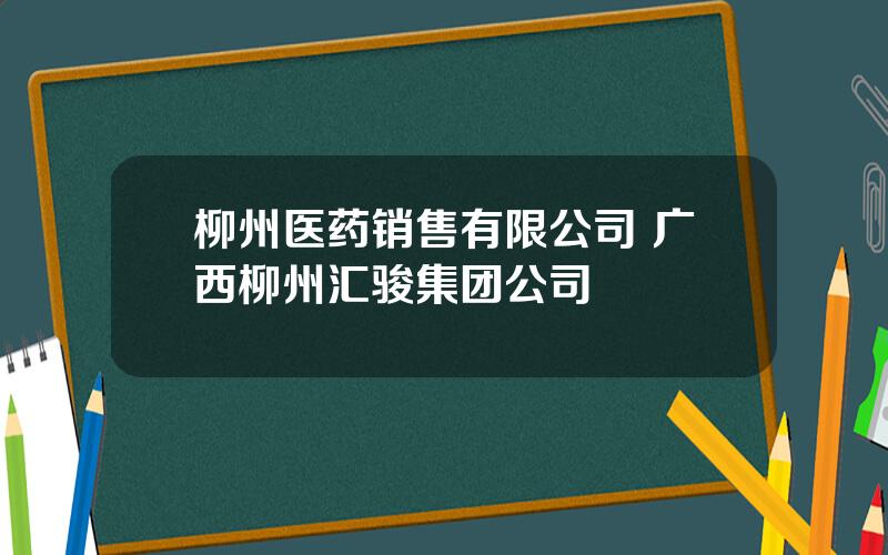 柳州医药销售有限公司 广西柳州汇骏集团公司